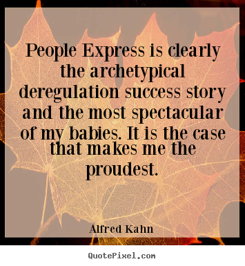 People express is clearly the archetypical deregulation success story.. Alfred Kahn great success quote
