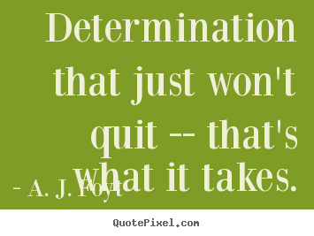 Determination that just won't quit -- that's what it takes. A. J. Foyt  success quotes