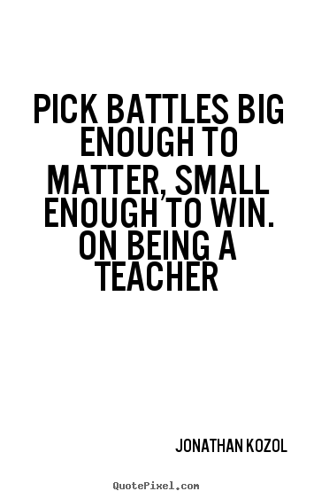 Quotes about success - Pick battles big enough to matter, small enough to win. on being a teacher