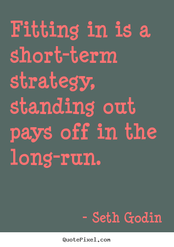 Fitting in is a short-term strategy, standing out pays off in the long-run. Seth Godin famous success quotes