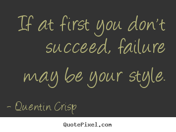 Quentin Crisp picture quotes - If at first you don't succeed, failure may be your style. - Success sayings