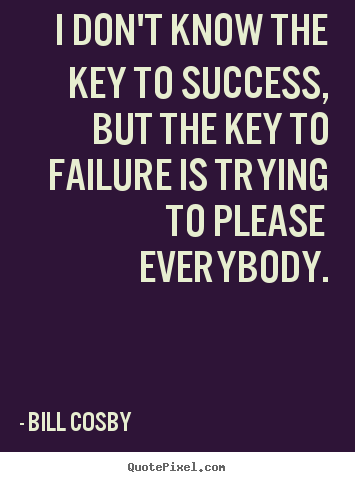 I don't know the key to success, but the key to failure is trying to please.. Bill Cosby popular success quote