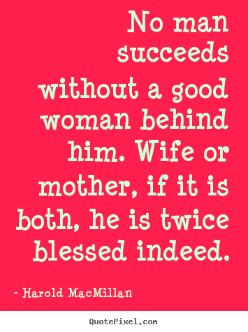 Create picture quotes about success - No man succeeds without a good woman behind him. wife..