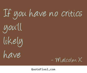 Malcolm X picture quotes - If you have no critics you'll likely have no.. - Success quotes