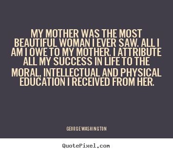 George Washington picture quote - My mother was the most beautiful woman i ever saw. all i am.. - Success quote