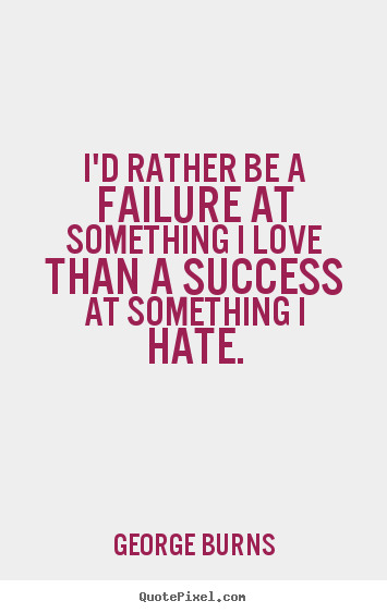 George Burns picture quotes - I'd rather be a failure at something i love than a success at.. - Success quotes