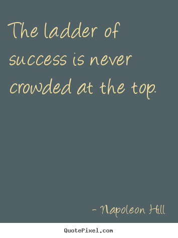 The ladder of success is never crowded at the top. Napoleon Hill popular success quotes