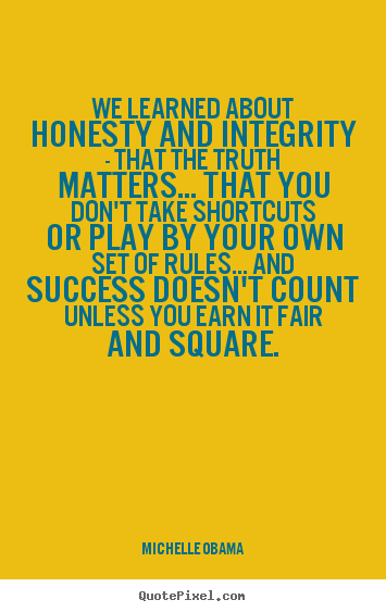 We learned about honesty and integrity - that the truth matters..... Michelle Obama famous success quote