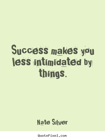 Success makes you less intimidated by things. Nate Silver  success quote