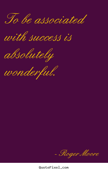 Success quotes - To be associated with success is absolutely wonderful.