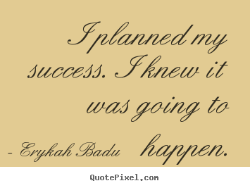 I planned my success. i knew it was going to happen. Erykah Badu famous success quotes