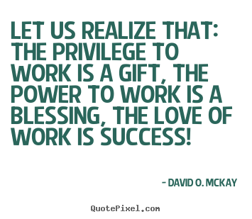 Success quote - Let us realize that: the privilege to work is..