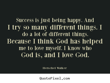 Success is just being happy. and i try so many different things... Herschel Walker famous success quotes