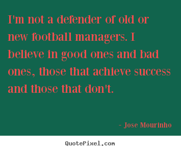 I'm not a defender of old or new football managers. i believe in.. Jose Mourinho top success quotes