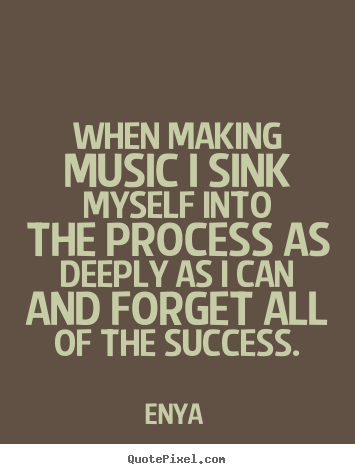 Quotes about success - When making music i sink myself into the process as deeply..