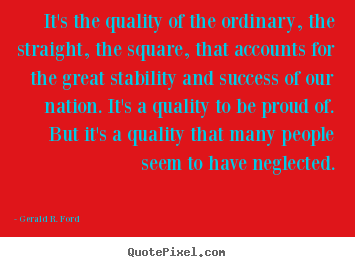 Gerald R. Ford picture quotes - It's the quality of the ordinary, the straight, the.. - Success quotes