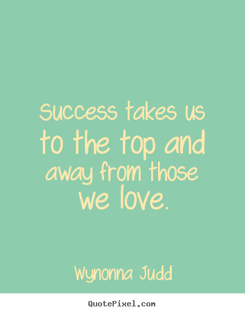 Success takes us to the top and away from those we love. Wynonna Judd good success quotes