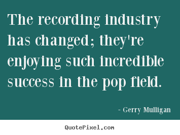 Quote about success - The recording industry has changed; they're enjoying..
