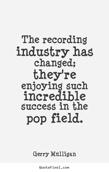 Create custom picture quote about success - The recording industry has changed; they're enjoying..