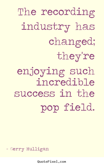 Success quotes - The recording industry has changed; they're enjoying such incredible..
