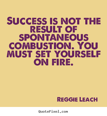 Quotes about success - Success is not the result of spontaneous combustion...
