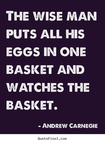 The wise man puts all his eggs in one basket and watches.. Andrew Carnegie good success quotes