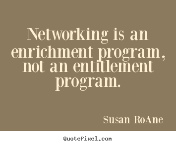 Networking is an enrichment program, not an entitlement program. Susan RoAne famous success quote