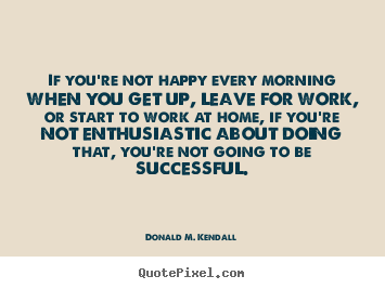 Success quote - If you're not happy every morning when you get..