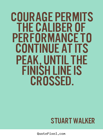 Courage permits the caliber of performance to continue at its peak, until.. Stuart Walker top success sayings