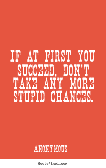 Success quotes - If at first you succeed, don't take any more stupid chances.