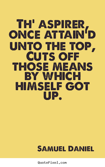 Quotes about success - Th' aspirer, once attain'd unto the top, cuts off those means by which..