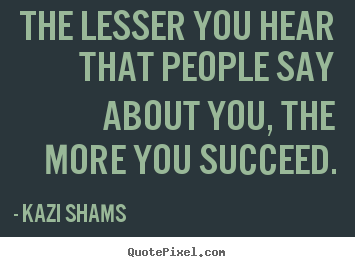 Quote about success - The lesser you hear that people say about you, the more you succeed.