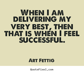 When i am delivering my very best, then that is when i feel.. Art Fettig top success quote