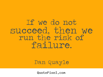 If we do not succeed, then we run the risk of failure. Dan Quayle  success quotes