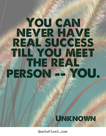You can never have real success till you meet the real.. Unknown  success quotes