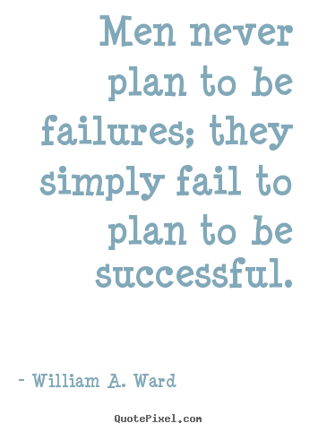 Men never plan to be failures; they simply fail to plan to be successful. William A. Ward great success quotes