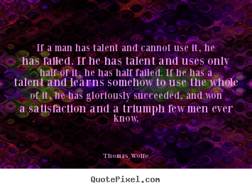 If a man has talent and cannot use it, he has failed... Thomas Wolfe greatest success sayings