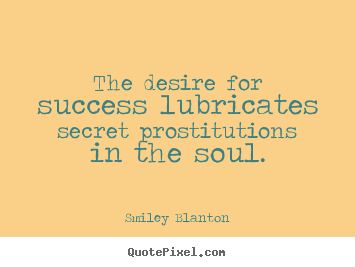 The desire for success lubricates secret prostitutions.. Smiley Blanton great success quotes