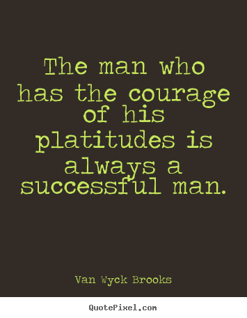 Van Wyck Brooks picture quote - The man who has the courage of his platitudes.. - Success quotes