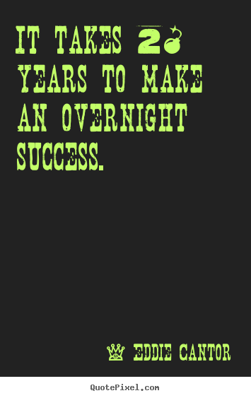 It takes 20 years to make an overnight success. Eddie Cantor great success quote
