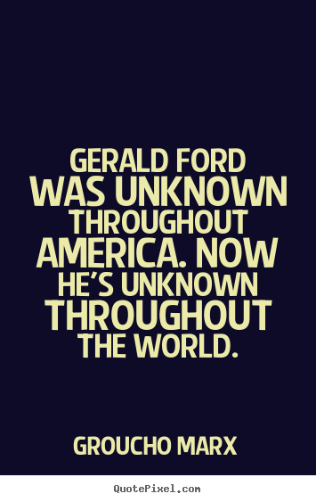 Groucho Marx picture quotes - Gerald ford was unknown throughout america. now.. - Success quote