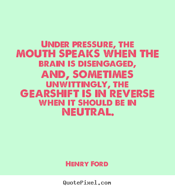 Quotes about success - Under pressure, the mouth speaks when the brain is disengaged, and,..