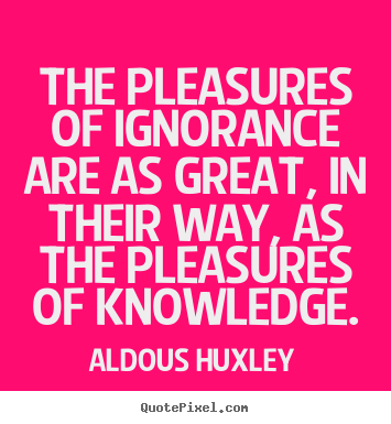 The pleasures of ignorance are as great,.. Aldous Huxley  success quotes