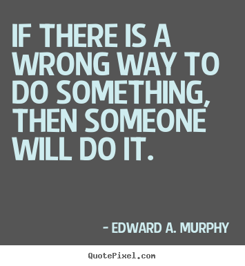 If there is a wrong way to do something, then someone will do.. Edward A. Murphy  success quotes