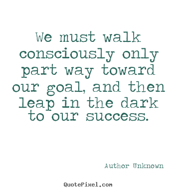 Sayings about success - We must walk consciously only part way toward our goal, and..