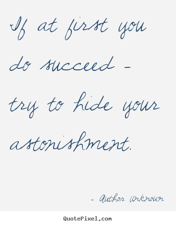 Author Unknown picture quotes - If at first you do succeed - try to hide your astonishment. - Success quotes