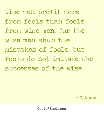 Wise men profit more from fools than fools from.. Unknown popular success quotes