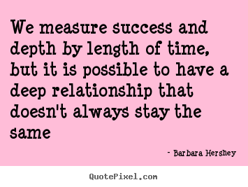 Quotes about success - We measure success and depth by length of time, but it is possible..