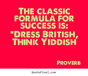 Success quote - The classic formula for success is: "dress british, think yiddish