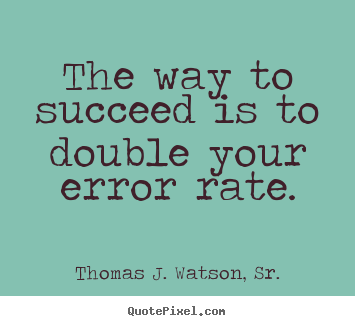 Success quotes - The way to succeed is to double your error rate.